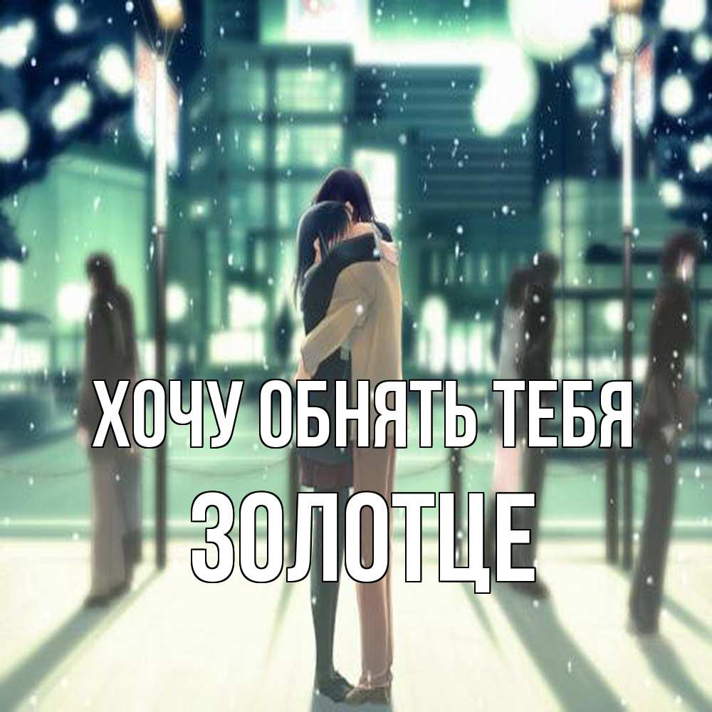 Открытка на каждый день с именем, Золотце Хочу обнять тебя парень обнимает подругу Прикольная открытка с пожеланием онлайн скачать бесплатно 