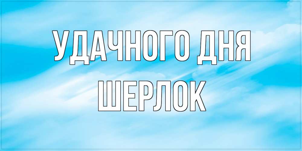 Открытка на каждый день с именем, Шерлок Удачного дня абстрактная открытка Прикольная открытка с пожеланием онлайн скачать бесплатно 