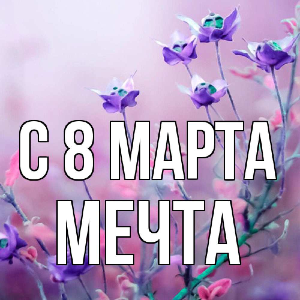 Открытка на каждый день с именем, мечта C 8 МАРТА международный женский день 2 Прикольная открытка с пожеланием онлайн скачать бесплатно 