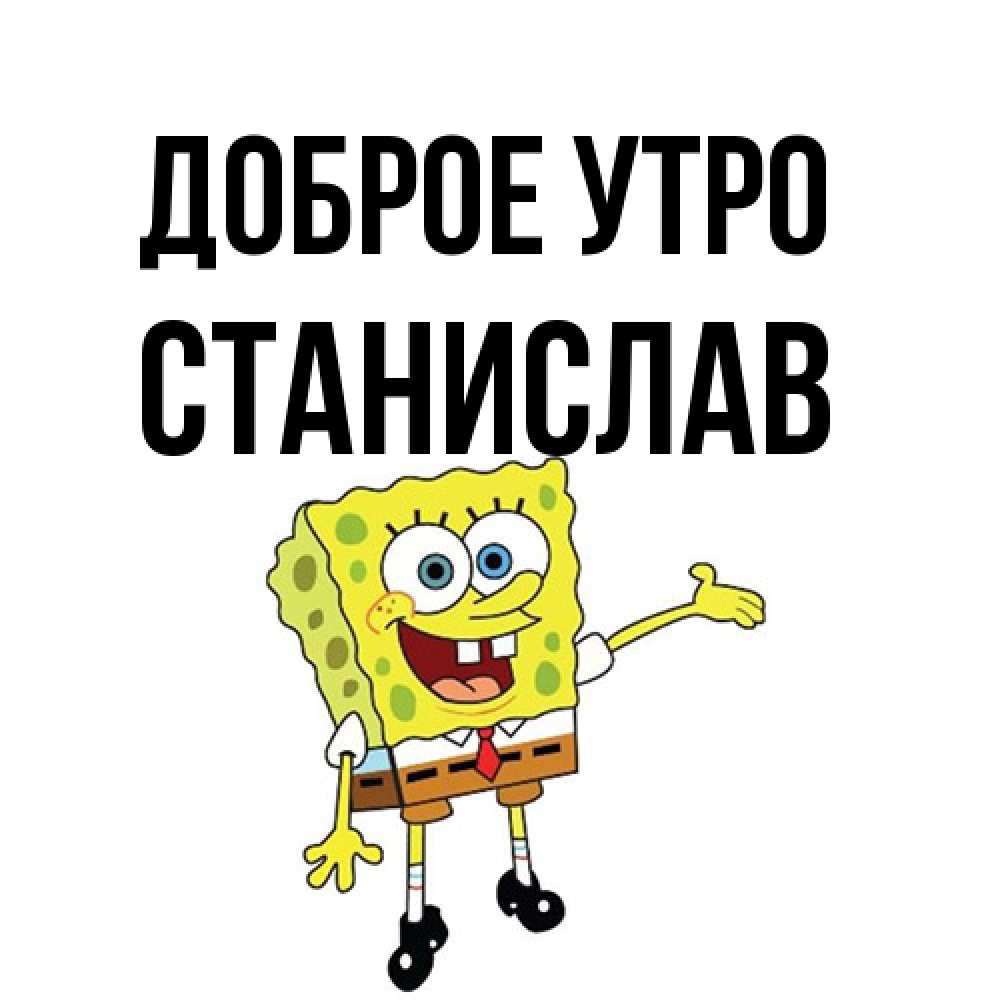 Открытка на каждый день с именем, Станислав Доброе утро губка боб улыбается Прикольная открытка с пожеланием онлайн скачать бесплатно 