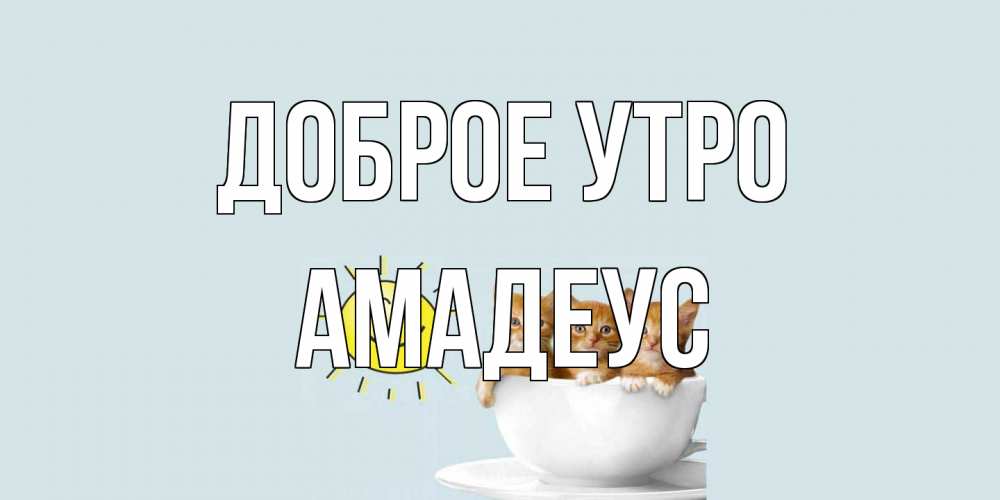 Открытка на каждый день с именем, Амадеус Доброе утро котята Прикольная открытка с пожеланием онлайн скачать бесплатно 