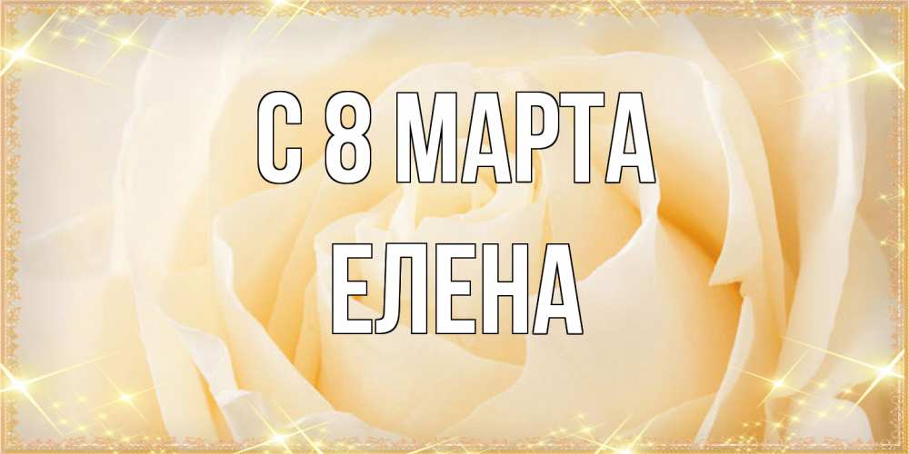 Открытка на каждый день с именем, Елена C 8 МАРТА с международным женским днем поздравления для женщины Прикольная открытка с пожеланием онлайн скачать бесплатно 