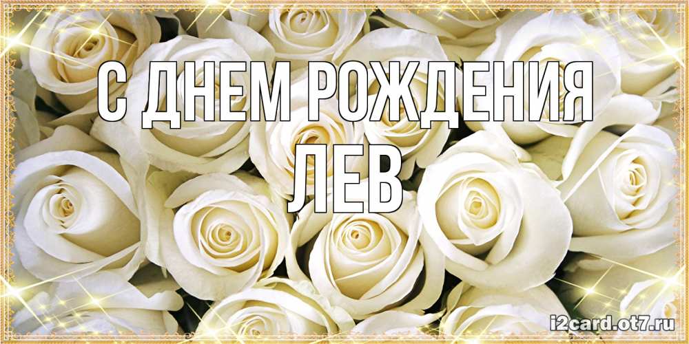 Открытка на каждый день с именем, Лев С днем рождения открытка с белыми розами. большой букет белых роз Прикольная открытка с пожеланием онлайн скачать бесплатно 