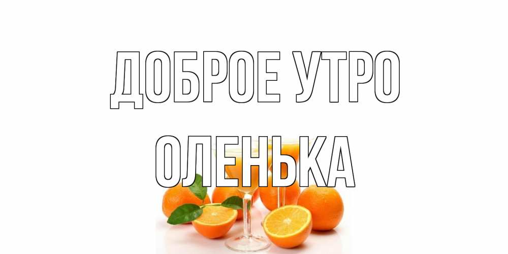 Открытка на каждый день с именем, Оленька Доброе утро апельсин Прикольная открытка с пожеланием онлайн скачать бесплатно 