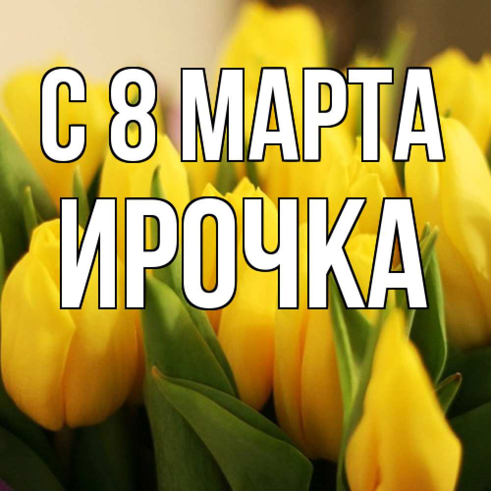 Открытка на каждый день с именем, Ирочка C 8 МАРТА цветы Прикольная открытка с пожеланием онлайн скачать бесплатно 