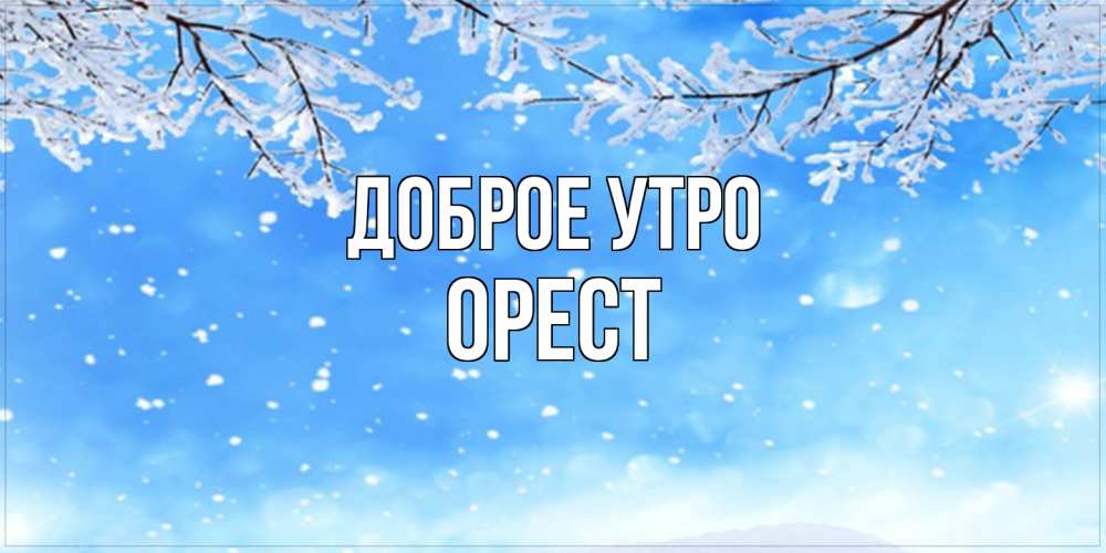 Открытка на каждый день с именем, Орест Доброе утро снег изморозь и зима Прикольная открытка с пожеланием онлайн скачать бесплатно 