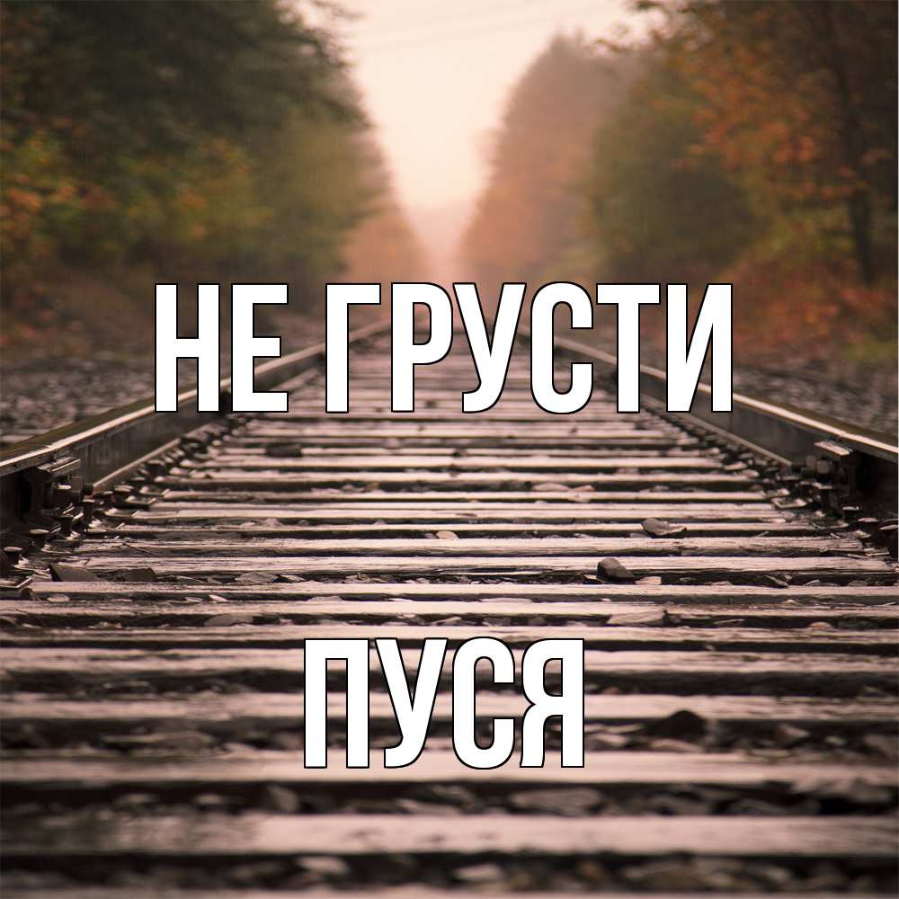 Открытка на каждый день с именем, Пуся Не грусти лес и железная дорога Прикольная открытка с пожеланием онлайн скачать бесплатно 