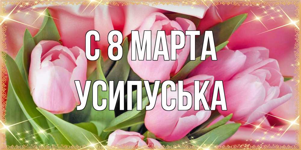 Открытка на каждый день с именем, усипуська C 8 МАРТА красивые открытки на 8 марта для милых дам Прикольная открытка с пожеланием онлайн скачать бесплатно 