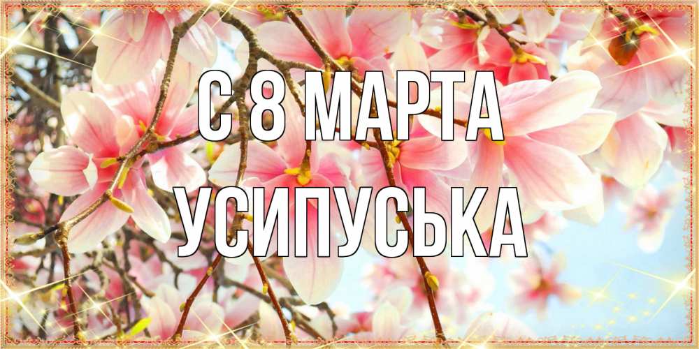 Открытка на каждый день с именем, усипуська C 8 МАРТА цветы деревьев на 8 марта Прикольная открытка с пожеланием онлайн скачать бесплатно 
