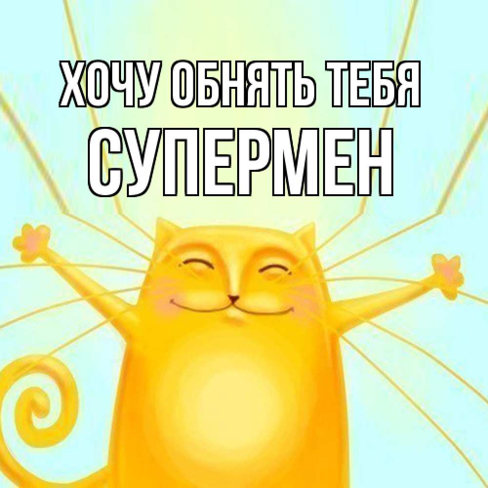 Открытка на каждый день с именем, Супермен Хочу обнять тебя солнечный обнимашечный кот Прикольная открытка с пожеланием онлайн скачать бесплатно 
