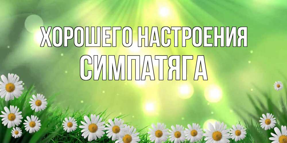 Открытка на каждый день с именем, Симпатяга Хорошего настроения открытка с ромашками и солнечными лучами Прикольная открытка с пожеланием онлайн скачать бесплатно 