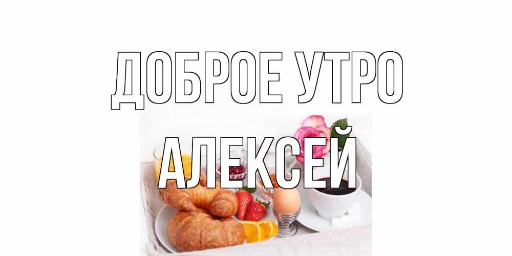 Открытка на каждый день с именем, Алексей Доброе утро завтрак Прикольная открытка с пожеланием онлайн скачать бесплатно 