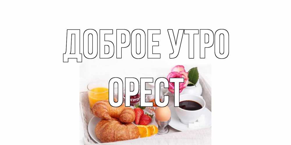 Открытка на каждый день с именем, Орест Доброе утро завтрак Прикольная открытка с пожеланием онлайн скачать бесплатно 