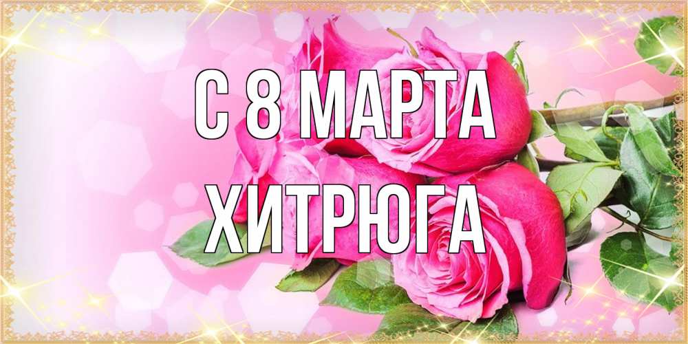 Открытка на каждый день с именем, хитрюга C 8 МАРТА открытка с розами на международный женский день Прикольная открытка с пожеланием онлайн скачать бесплатно 