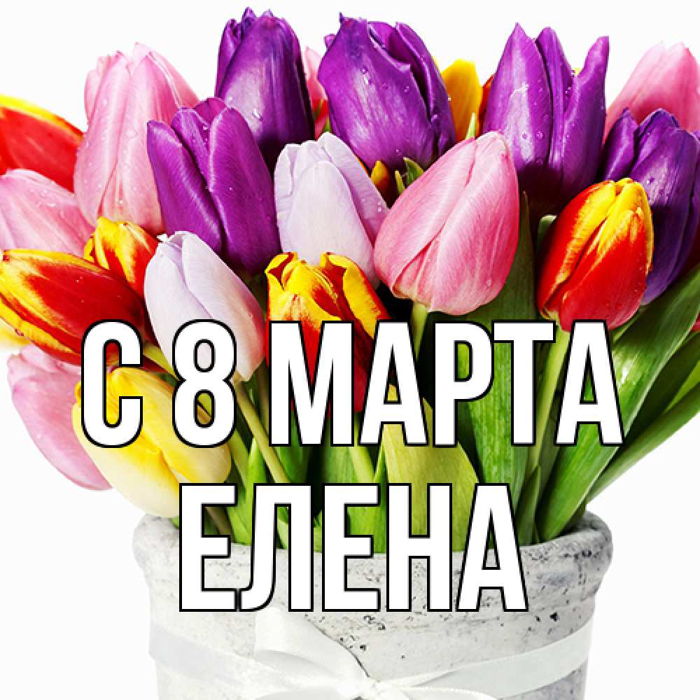 Открытка на каждый день с именем, Елена C 8 МАРТА букет Прикольная открытка с пожеланием онлайн скачать бесплатно 