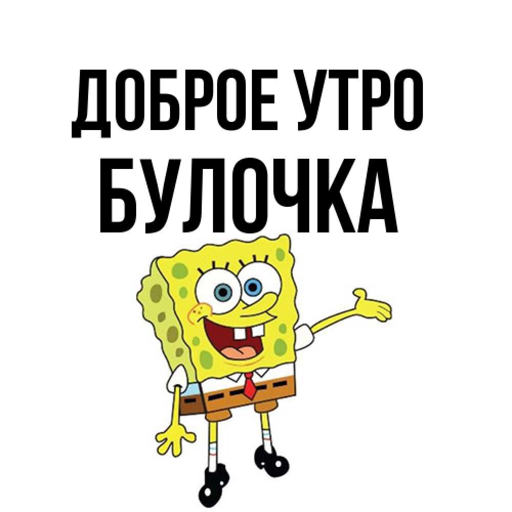 Открытка на каждый день с именем, булочка Доброе утро губка боб улыбается Прикольная открытка с пожеланием онлайн скачать бесплатно 