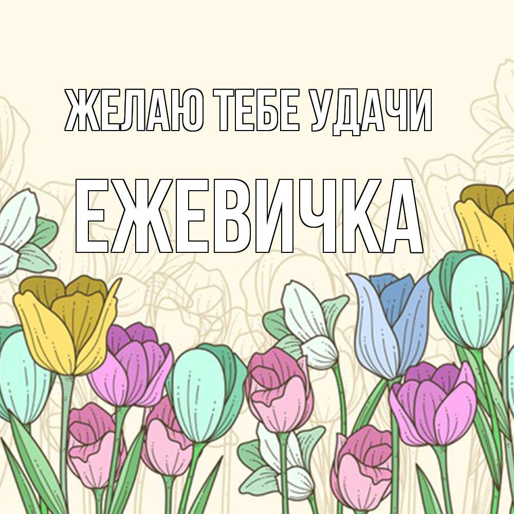 Открытка на каждый день с именем, ежевичка Желаю тебе удачи тюльпаны Прикольная открытка с пожеланием онлайн скачать бесплатно 