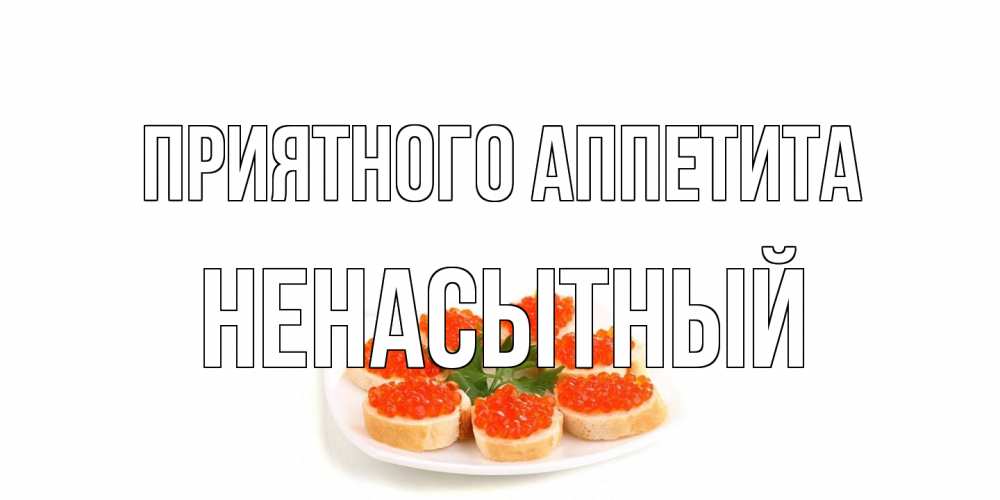 Открытка на каждый день с именем, Ненасытный Приятного аппетита бутерброд,красная икра Прикольная открытка с пожеланием онлайн скачать бесплатно 