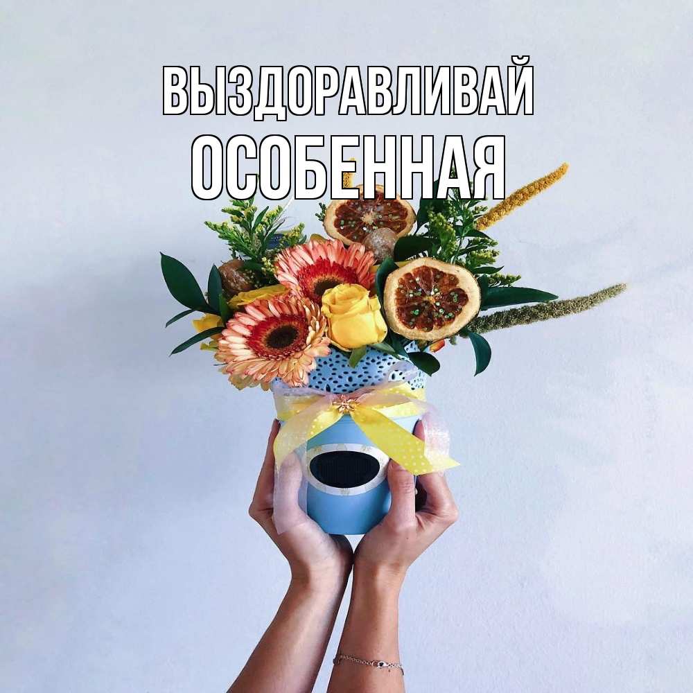 Открытка на каждый день с именем, Особенная Выздоравливай в руках букет полезный Прикольная открытка с пожеланием онлайн скачать бесплатно 