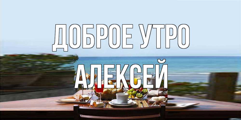 Открытка на каждый день с именем, Алексей Доброе утро море, завтрак Прикольная открытка с пожеланием онлайн скачать бесплатно 