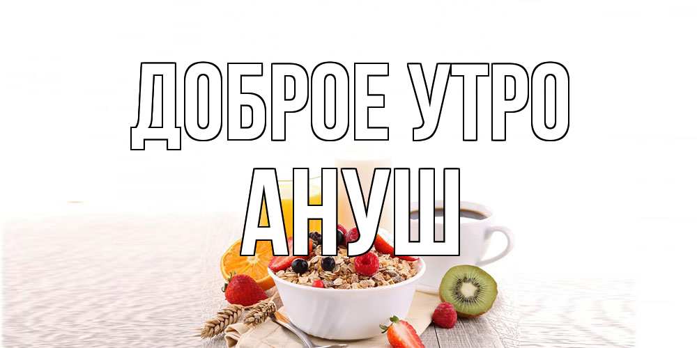 Открытка на каждый день с именем, Ануш Доброе утро открытка с пожеланием добрейшего утречка Прикольная открытка с пожеланием онлайн скачать бесплатно 