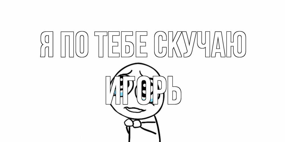 Открытка на каждый день с именем, Игорь Я по тебе скучаю я по тебе скучаю с тролль фейсом Прикольная открытка с пожеланием онлайн скачать бесплатно 
