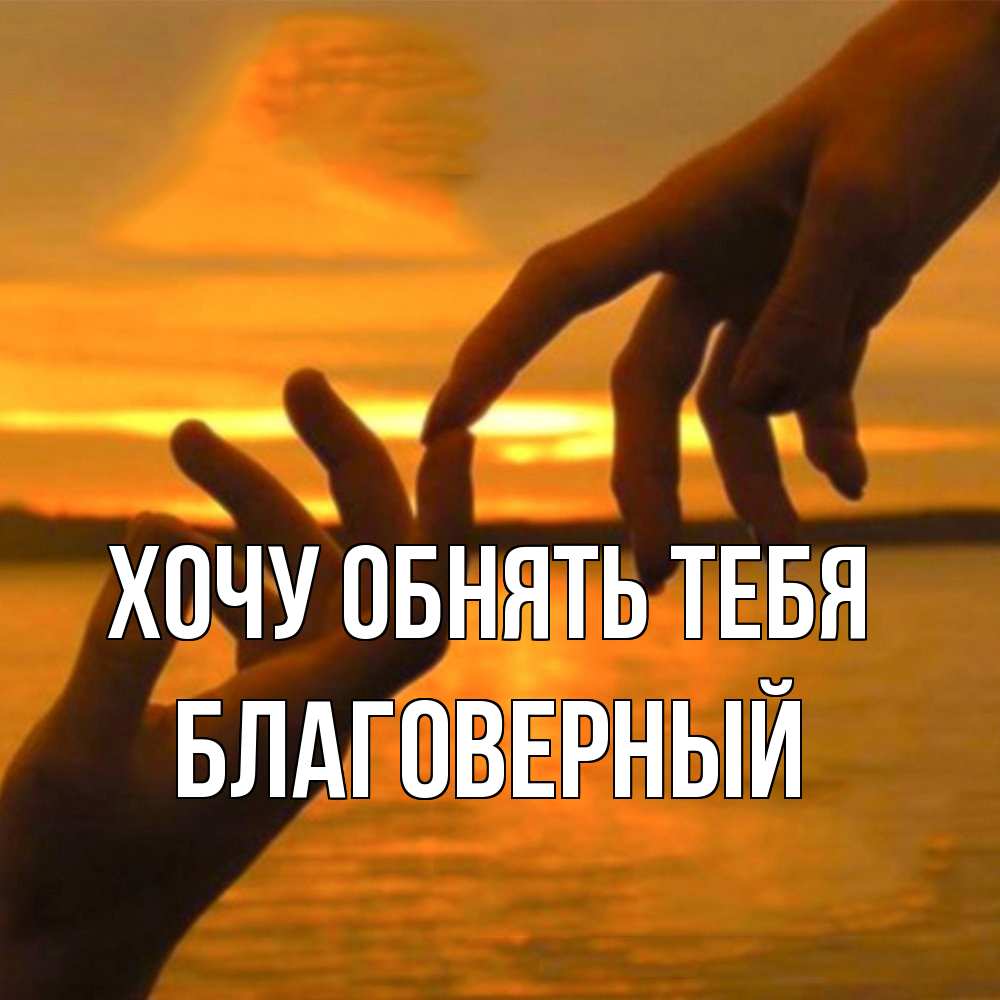 Открытка на каждый день с именем, Благоверный Хочу обнять тебя прикосновение нежное к любимому Прикольная открытка с пожеланием онлайн скачать бесплатно 