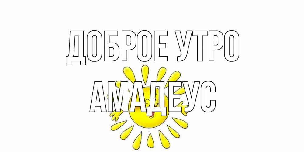 Открытка на каждый день с именем, Амадеус Доброе утро солнце Прикольная открытка с пожеланием онлайн скачать бесплатно 