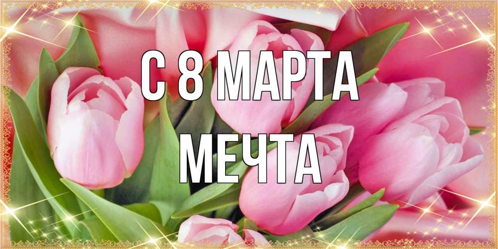 Открытка на каждый день с именем, мечта C 8 МАРТА красивые открытки на 8 марта для милых дам Прикольная открытка с пожеланием онлайн скачать бесплатно 