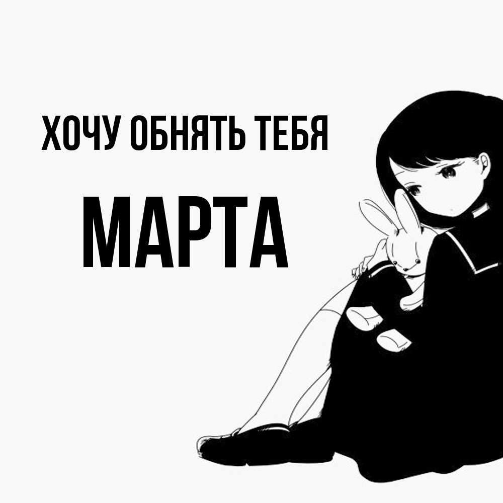 Открытка на каждый день с именем, Марта Хочу обнять тебя чернобелая картнка Прикольная открытка с пожеланием онлайн скачать бесплатно 
