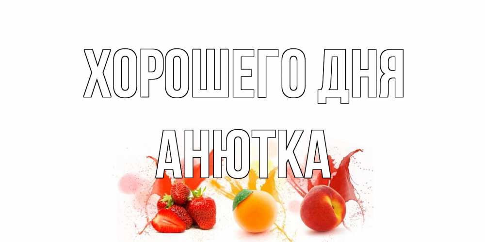 Открытка на каждый день с именем, Анютка Хорошего дня открытки Прикольная открытка с пожеланием онлайн скачать бесплатно 