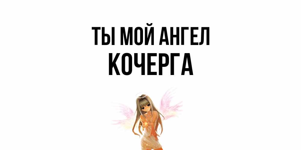 Открытка на каждый день с именем, Кочерга Ты мой ангел ангел, аниме Прикольная открытка с пожеланием онлайн скачать бесплатно 