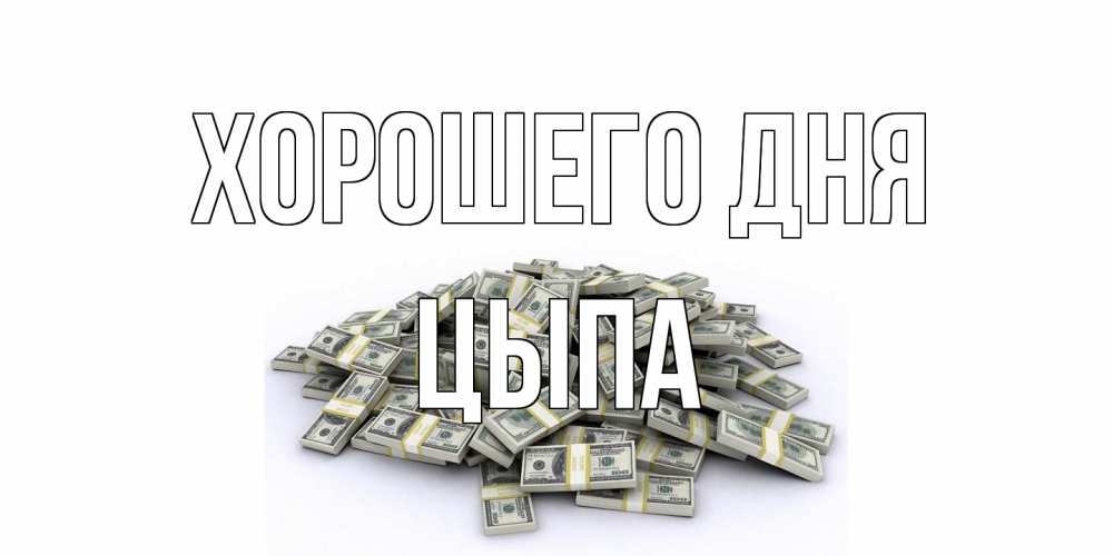 Открытка на каждый день с именем, Цыпа Хорошего дня гора долларов Прикольная открытка с пожеланием онлайн скачать бесплатно 