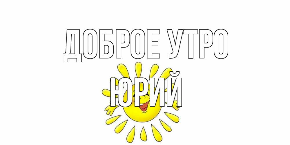 Открытка на каждый день с именем, Юрий Доброе утро солнце Прикольная открытка с пожеланием онлайн скачать бесплатно 
