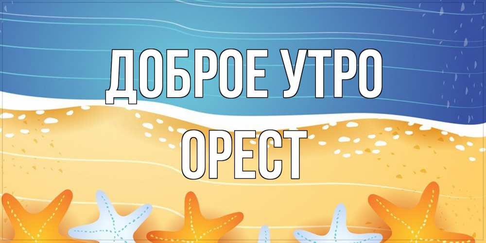 Открытка на каждый день с именем, Орест Доброе утро красивая морская тема Прикольная открытка с пожеланием онлайн скачать бесплатно 