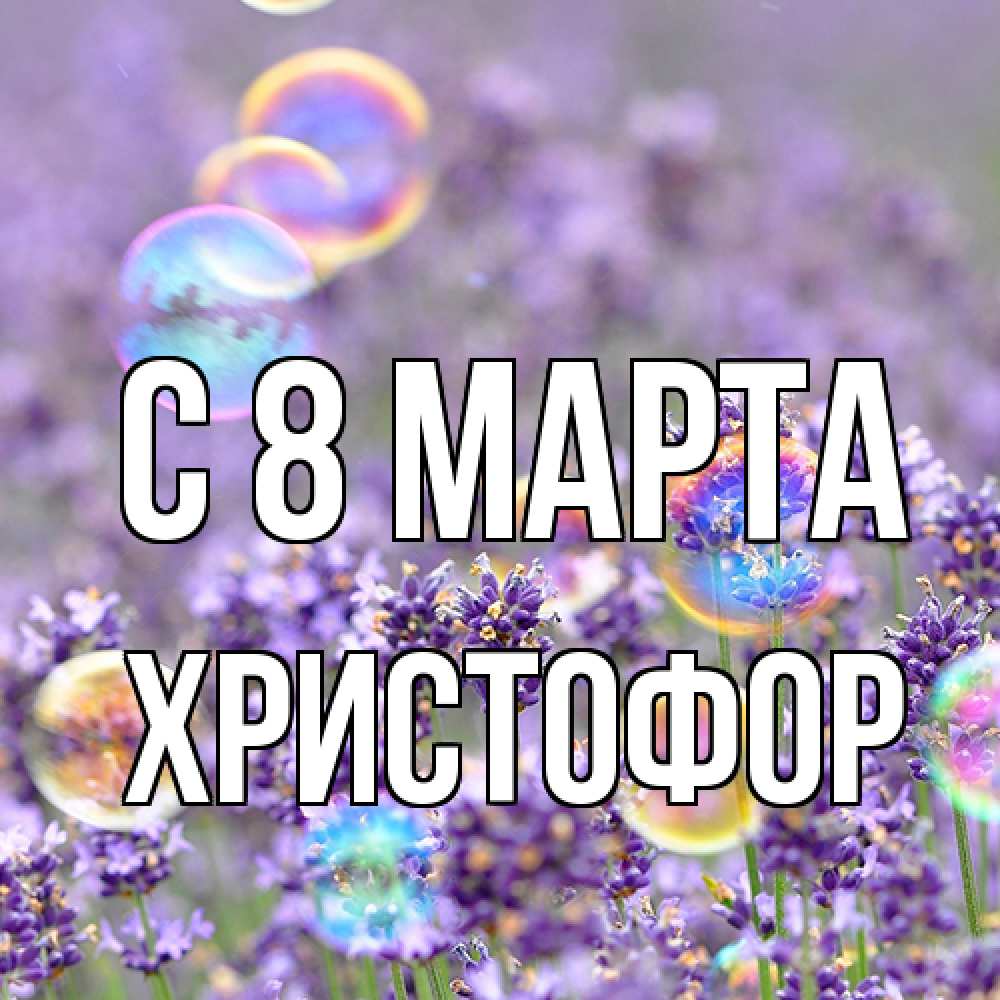Открытка на каждый день с именем, Христофор C 8 МАРТА цветы Прикольная открытка с пожеланием онлайн скачать бесплатно 
