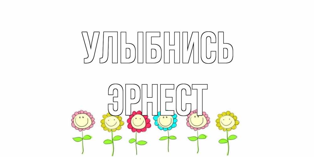 Открытка на каждый день с именем, Эрнест Улыбнись улыбка, цветы Прикольная открытка с пожеланием онлайн скачать бесплатно 