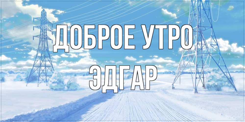 Открытка на каждый день с именем, Эдгар Доброе утро зимняя открытка Прикольная открытка с пожеланием онлайн скачать бесплатно 
