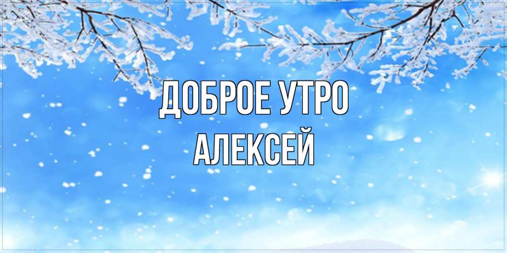 Открытка на каждый день с именем, Алексей Доброе утро снег изморозь и зима Прикольная открытка с пожеланием онлайн скачать бесплатно 