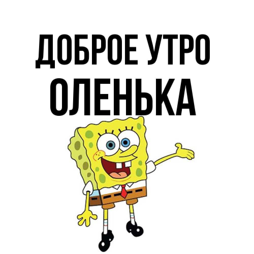 Открытка на каждый день с именем, Оленька Доброе утро губка боб улыбается Прикольная открытка с пожеланием онлайн скачать бесплатно 