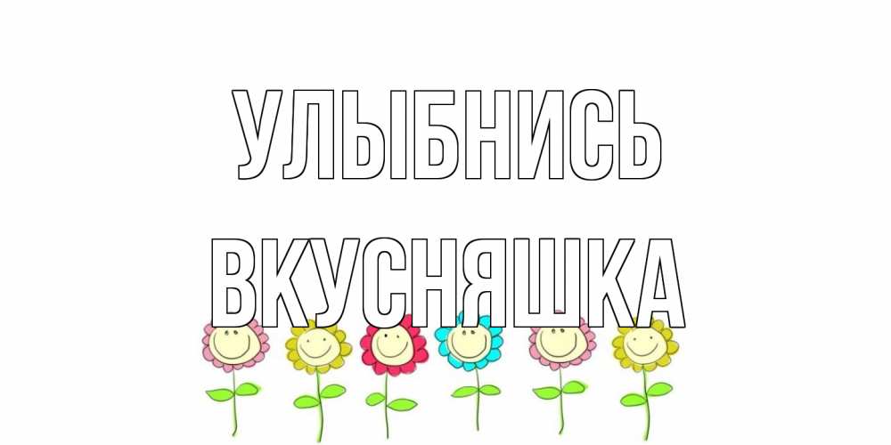 Открытка на каждый день с именем, Вкусняшка Улыбнись улыбка, цветы Прикольная открытка с пожеланием онлайн скачать бесплатно 