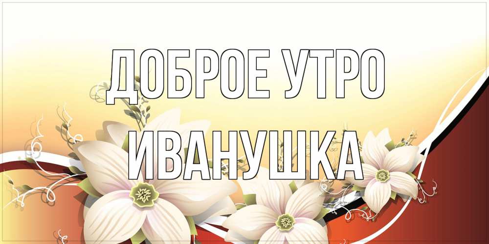 Открытка на каждый день с именем, Иванушка Доброе утро пожелания доброго утра Прикольная открытка с пожеланием онлайн скачать бесплатно 
