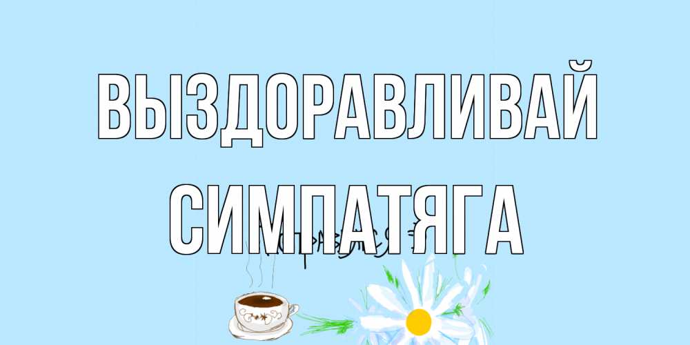 Открытка на каждый день с именем, Симпатяга Выздоравливай чай Прикольная открытка с пожеланием онлайн скачать бесплатно 