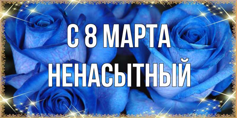 Открытка с именем, Ненасытный, C 8 МАРТА