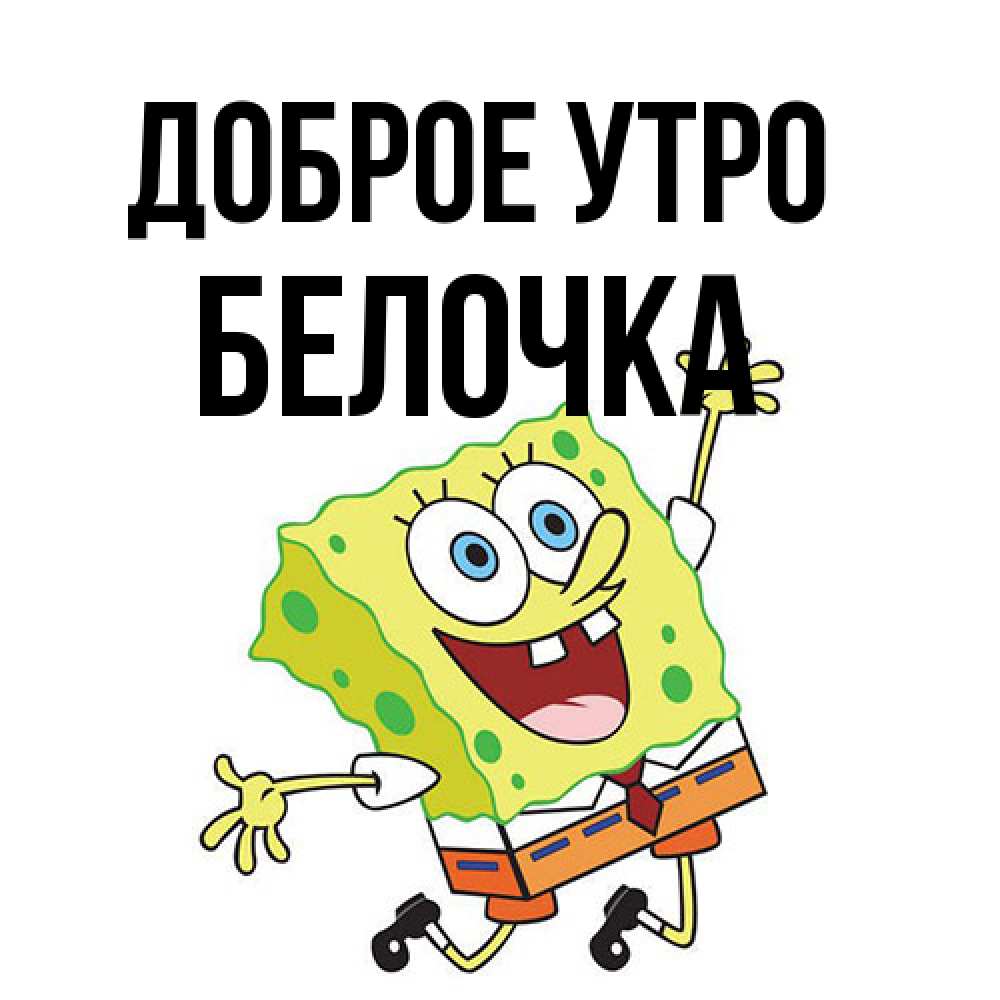 Открытка на каждый день с именем, Белочка Доброе утро улыбающийся спанч Боб Прикольная открытка с пожеланием онлайн скачать бесплатно 