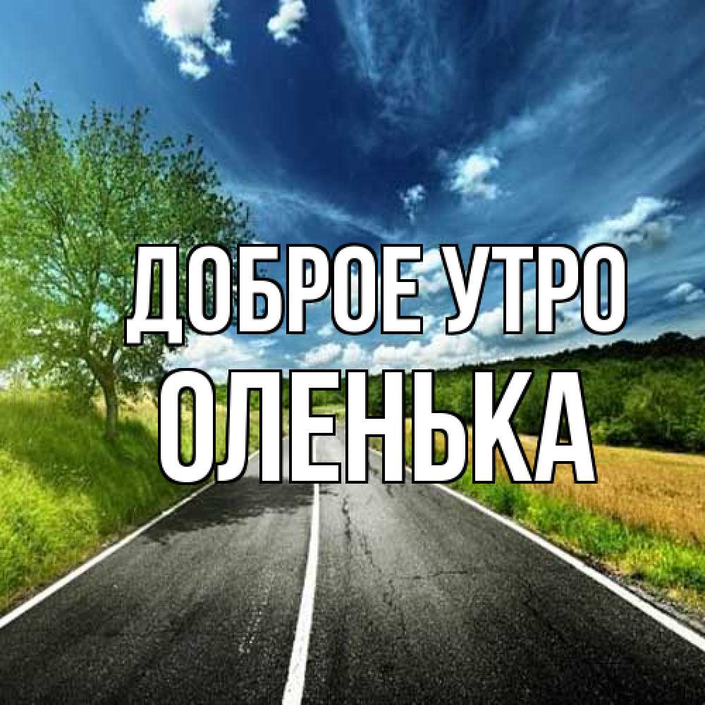 Открытка на каждый день с именем, Оленька Доброе утро дорога и небо Прикольная открытка с пожеланием онлайн скачать бесплатно 
