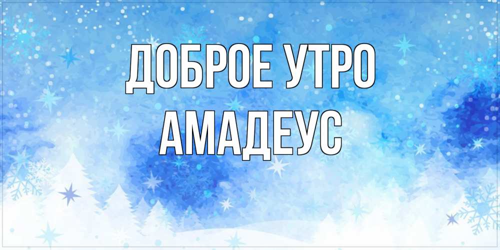 Открытка на каждый день с именем, Амадеус Доброе утро зима и снежинки Прикольная открытка с пожеланием онлайн скачать бесплатно 