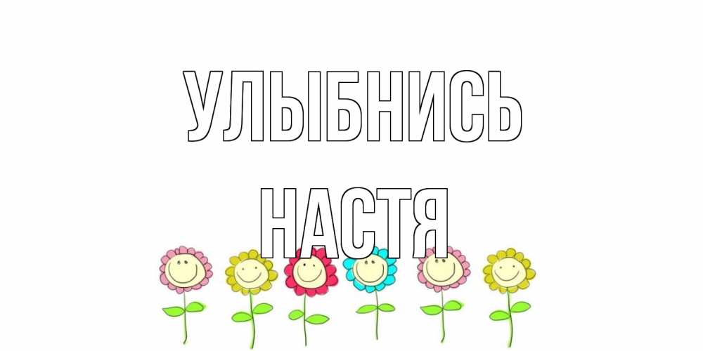 Открытка на каждый день с именем, Настя Улыбнись улыбка, цветы Прикольная открытка с пожеланием онлайн скачать бесплатно 
