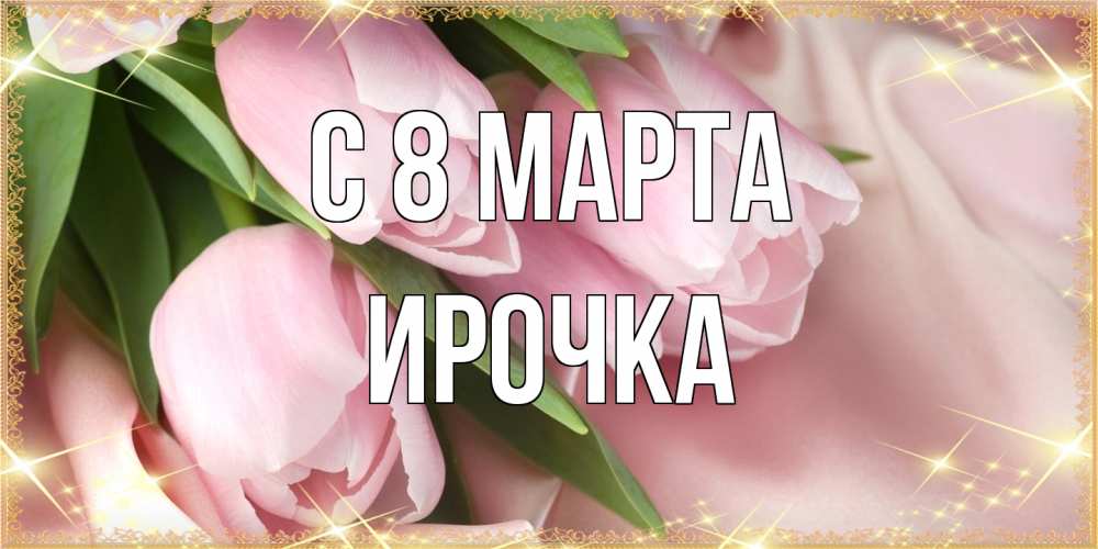 Открытка на каждый день с именем, Ирочка C 8 МАРТА поздравления с международным женским днем Прикольная открытка с пожеланием онлайн скачать бесплатно 