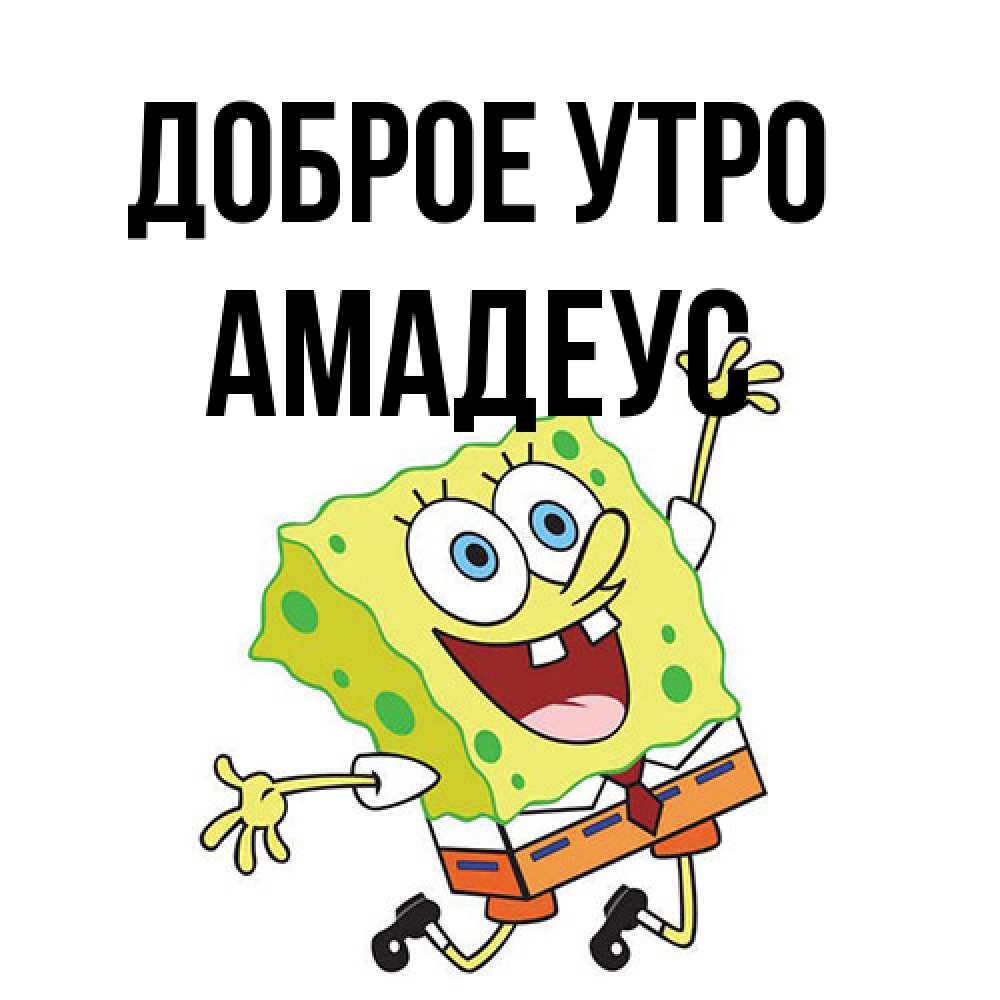 Открытка на каждый день с именем, Амадеус Доброе утро улыбающийся спанч Боб Прикольная открытка с пожеланием онлайн скачать бесплатно 